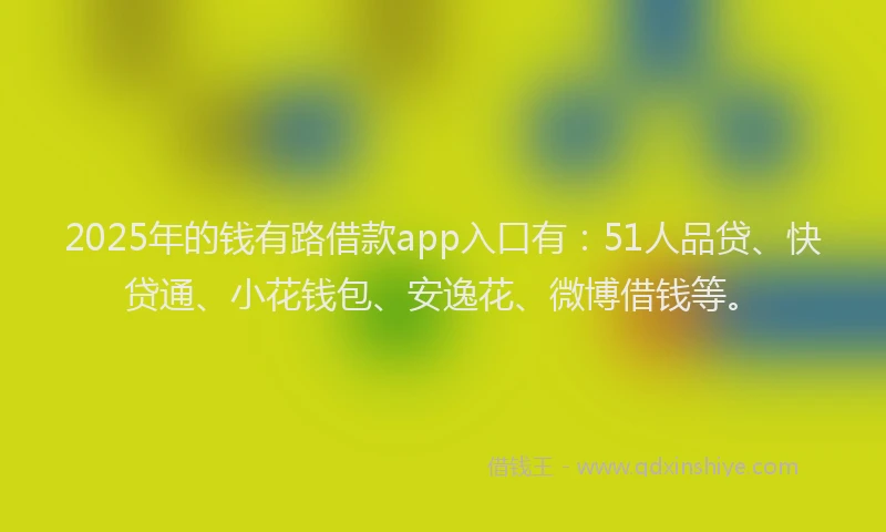 2025年的钱有路借款app入口有：51人品贷、快贷通、小花钱包、安逸花、微博借钱等。