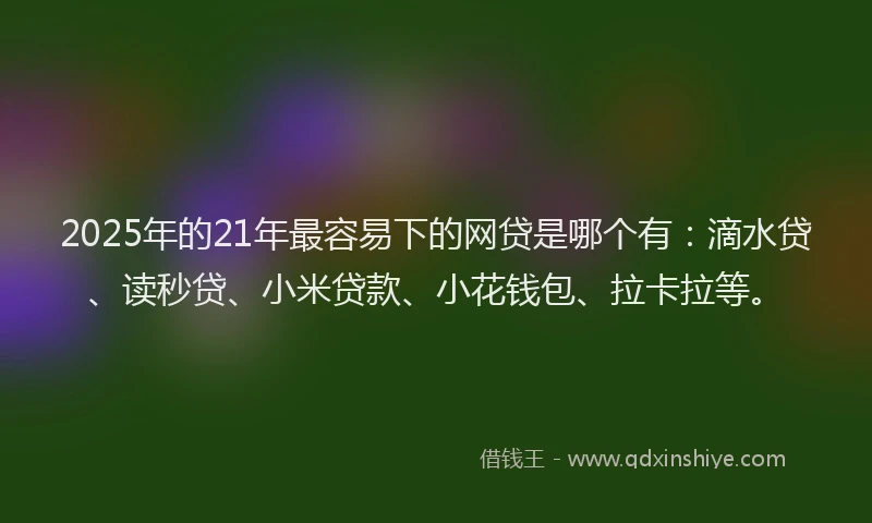 2025年的21年最容易下的网贷是哪个有：滴水贷、读秒贷、小米贷款、小花钱包、拉卡拉等。