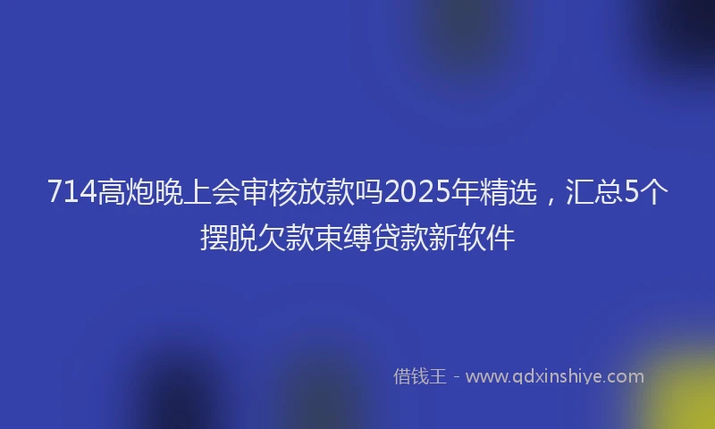 714高炮晚上会审核放款吗2025年精选，汇总5个摆脱欠款束缚贷款新软件