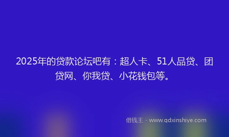 2025年的贷款论坛吧有：超人卡、51人品贷、团贷网、你我贷、小花钱包等。