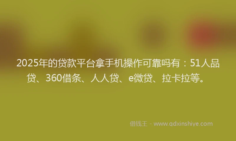 2025年的贷款平台拿手机操作可靠吗有：51人品贷、360借条、人人贷、e微贷、拉卡拉等。