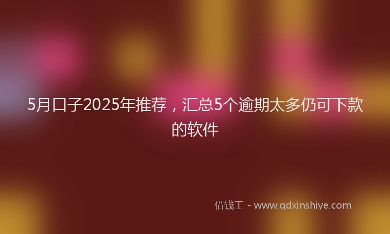 5月口子2025年推荐，汇总5个逾期太多仍可下款的软件