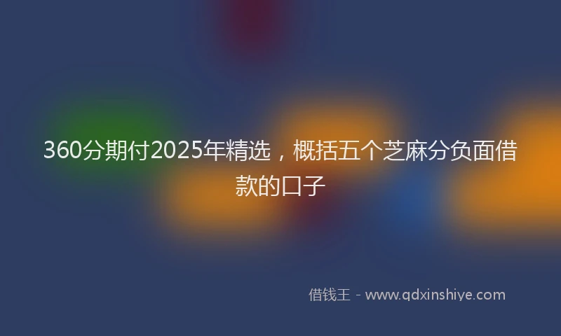 360分期付2025年精选，概括五个芝麻分负面借款的口子
