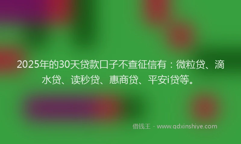2025年的30天贷款口子不查征信有：微粒贷、滴水贷、读秒贷、惠商贷、平安i贷等。
