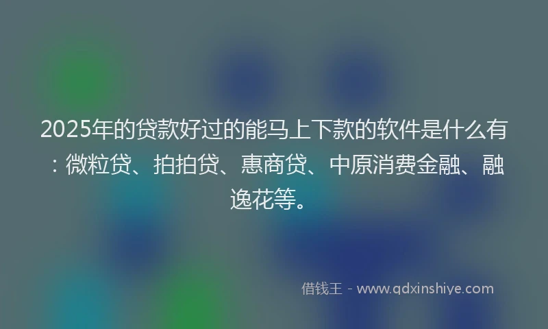 2025年的贷款好过的能马上下款的软件是什么有：微粒贷、拍拍贷、惠商贷、中原消费金融、融逸花等。