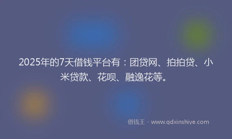 2025年的7天借钱平台有：团贷网、拍拍贷、小米贷款、花呗、融逸花等。