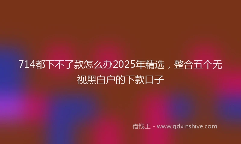 714都下不了款怎么办2025年精选，整合五个无视黑白户的下款口子