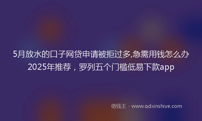 5月放水的口子网贷申请被拒过多,急需用钱怎么办2025年推荐，罗列五个门槛低易下款app