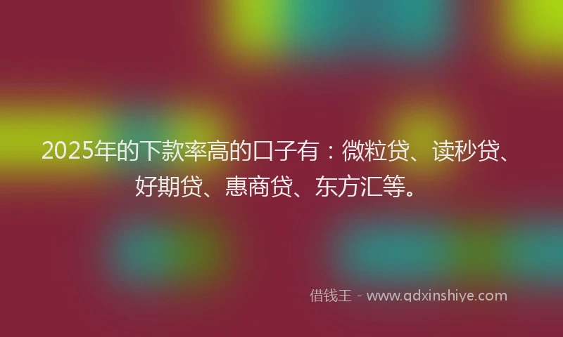 2025年的下款率高的口子有：微粒贷、读秒贷、好期贷、惠商贷、东方汇等。