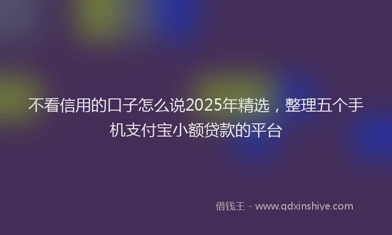 不看信用的口子怎么说2025年精选，整理五个手机支付宝小额贷款的平台