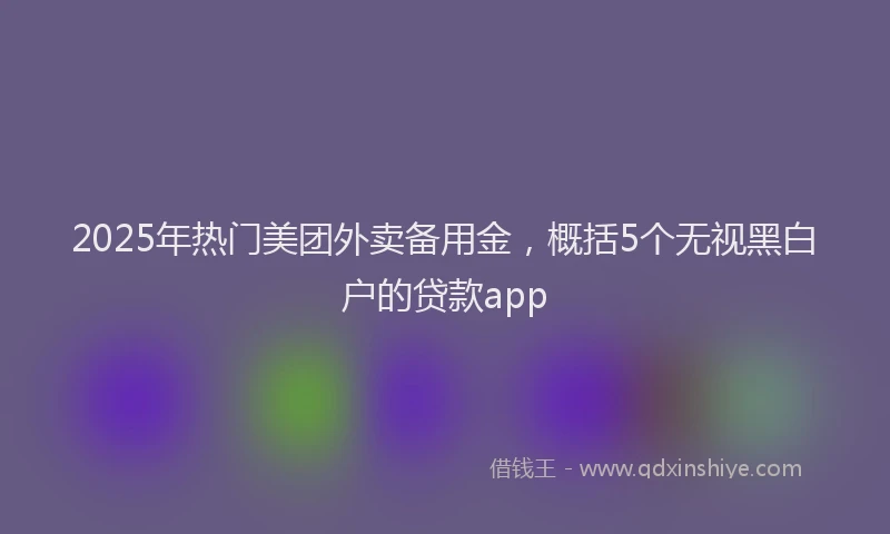 2025年热门美团外卖备用金，概括5个无视黑白户的贷款app