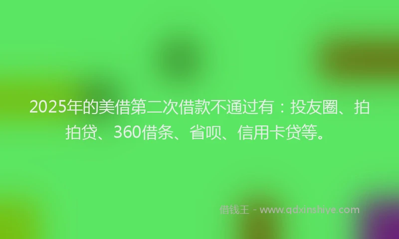 2025年的美借第二次借款不通过有：投友圈、拍拍贷、360借条、省呗、信用卡贷等。