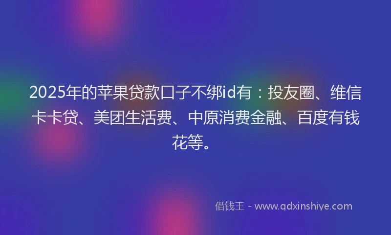2025年的苹果贷款口子不绑id有：投友圈、维信卡卡贷、美团生活费、中原消费金融、百度有钱花等。