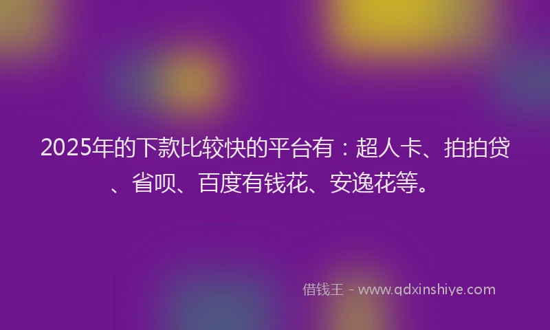 2025年的下款比较快的平台有：超人卡、拍拍贷、省呗、百度有钱花、安逸花等。