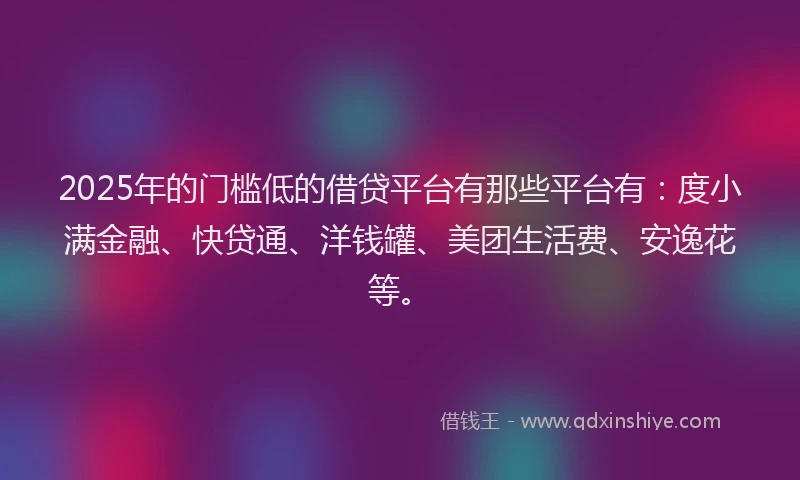 2025年的门槛低的借贷平台有那些平台有：度小满金融、快贷通、洋钱罐、美团生活费、安逸花等。