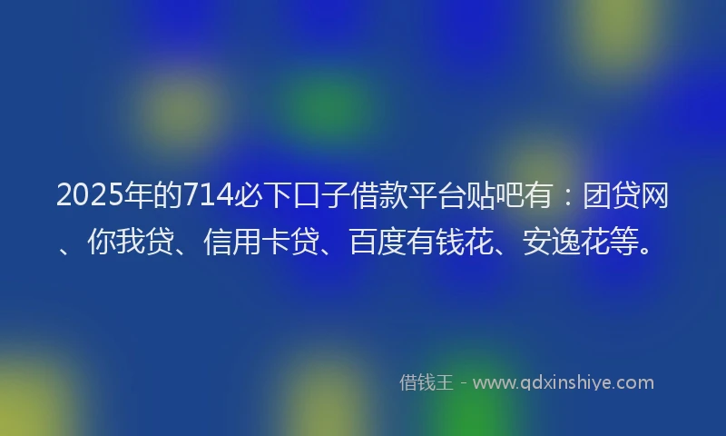 2025年的714必下口子借款平台贴吧有：团贷网、你我贷、信用卡贷、百度有钱花、安逸花等。