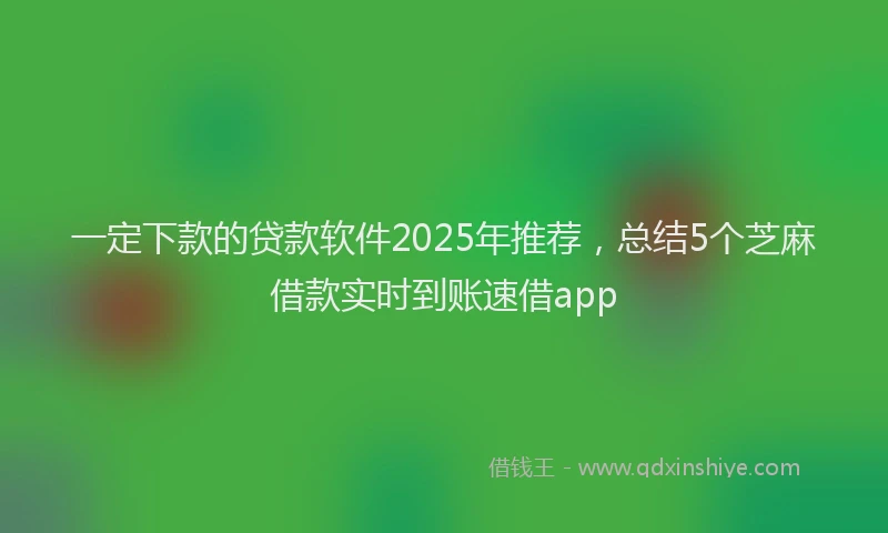 一定下款的贷款软件2025年推荐，总结5个芝麻借款实时到账速借app