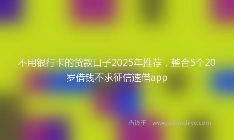 不用银行卡的贷款口子2025年推荐，整合5个20岁借钱不求征信速借app
