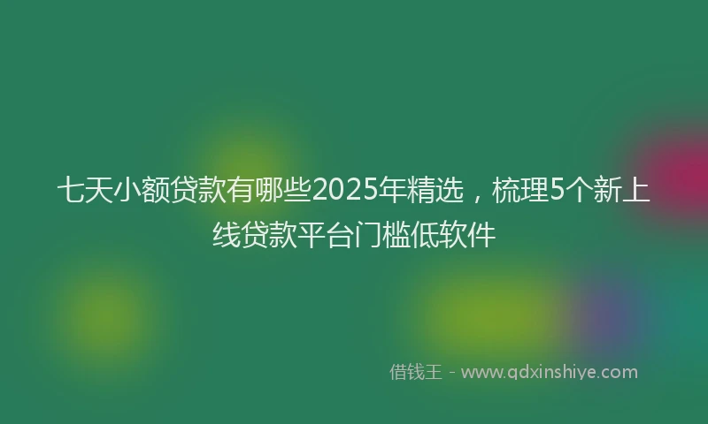 七天小额贷款有哪些2025年精选，梳理5个新上线贷款平台门槛低软件