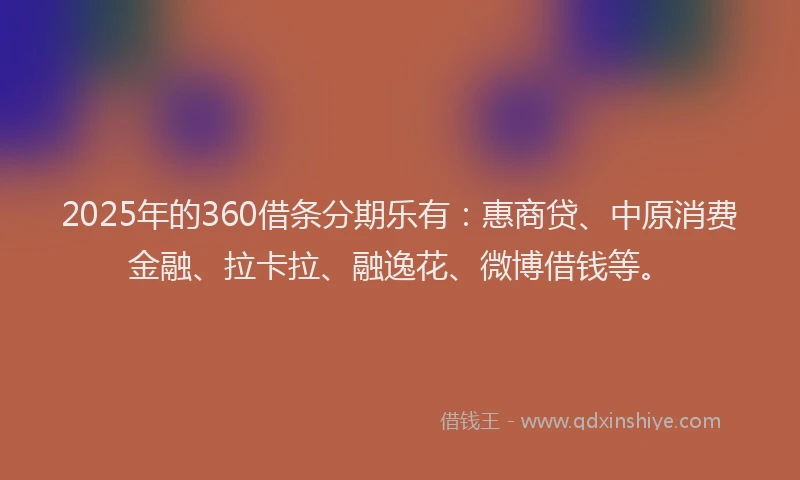 2025年的360借条分期乐有：惠商贷、中原消费金融、拉卡拉、融逸花、微博借钱等。