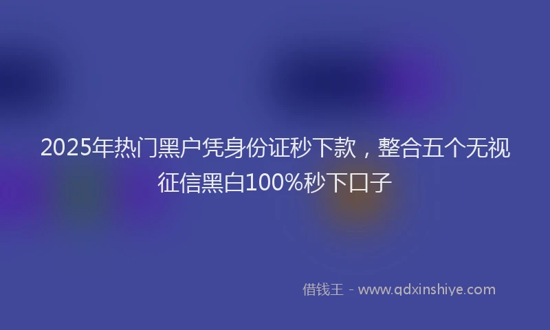 2025年热门黑户凭身份证秒下款，整合五个无视征信黑白100%秒下口子