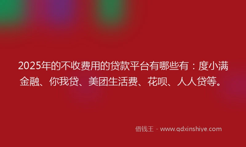 2025年的不收费用的贷款平台有哪些有：度小满金融、你我贷、美团生活费、花呗、人人贷等。