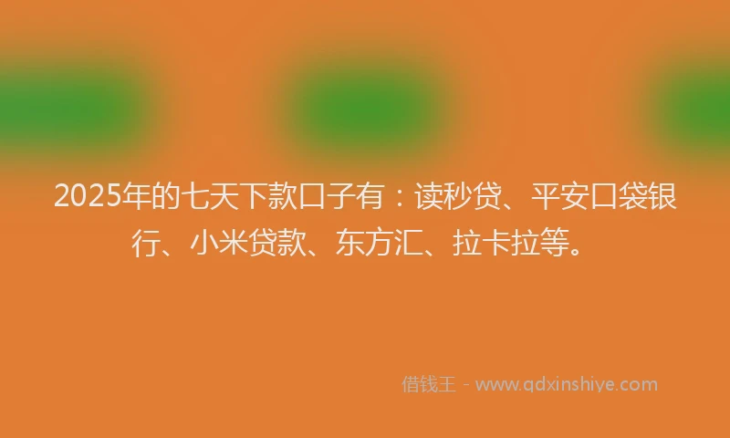 2025年的七天下款口子有：读秒贷、平安口袋银行、小米贷款、东方汇、拉卡拉等。