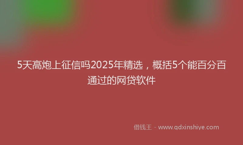 5天高炮上征信吗2025年精选，概括5个能百分百通过的网贷软件