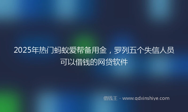 2025年热门蚂蚁爱帮备用金，罗列五个失信人员可以借钱的网贷软件