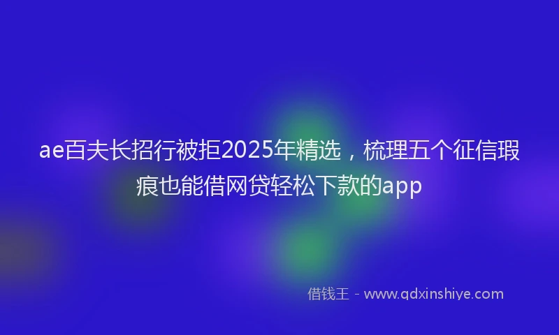 ae百夫长招行被拒2025年精选，梳理五个征信瑕疵也能借网贷轻松下款的app