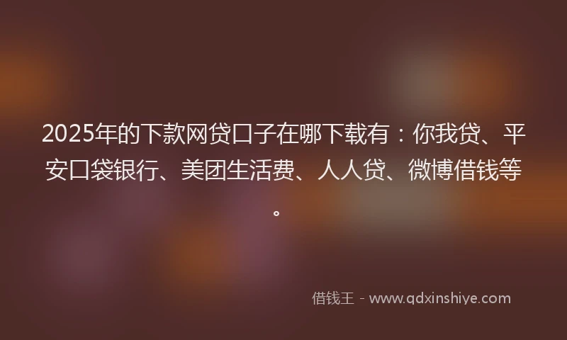 2025年的下款网贷口子在哪下载有：你我贷、平安口袋银行、美团生活费、人人贷、微博借钱等。