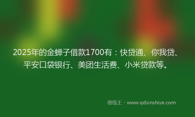 2025年的金蝉子借款1700有：快贷通、你我贷、平安口袋银行、美团生活费、小米贷款等。