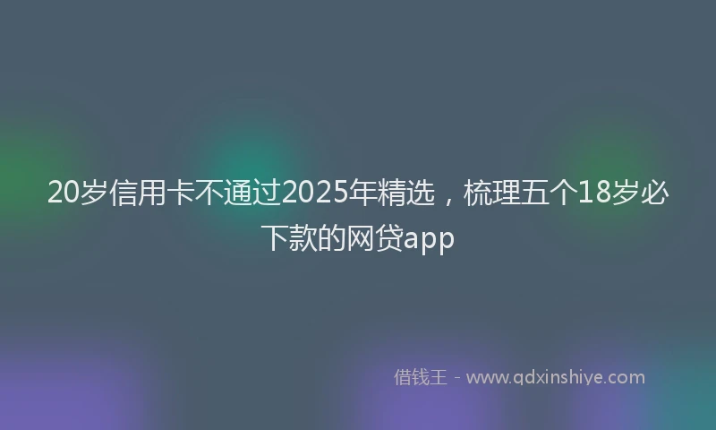 20岁信用卡不通过2025年精选，梳理五个18岁必下款的网贷app