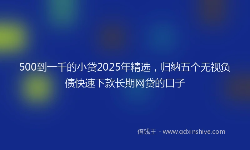 500到一千的小贷2025年精选，归纳五个无视负债快速下款长期网贷的口子