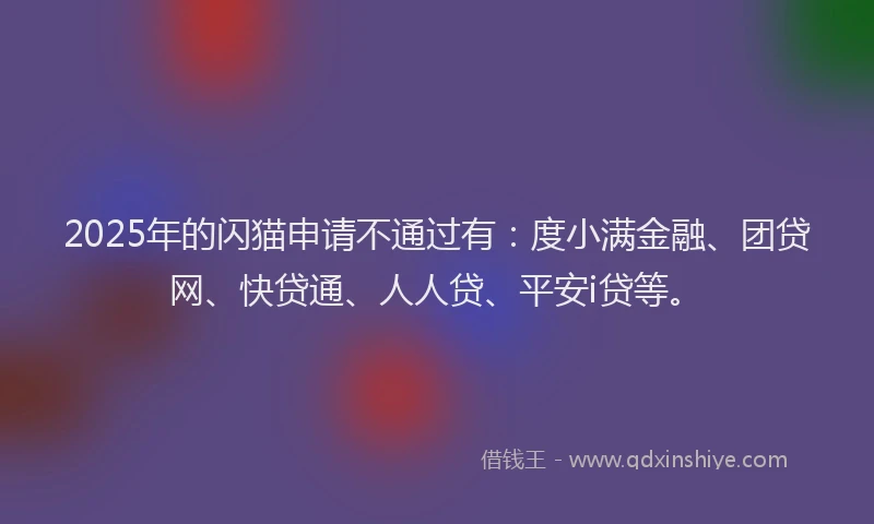 2025年的闪猫申请不通过有：度小满金融、团贷网、快贷通、人人贷、平安i贷等。