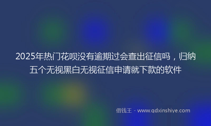2025年热门花呗没有逾期过会查出征信吗，归纳五个无视黑白无视征信申请就下款的软件