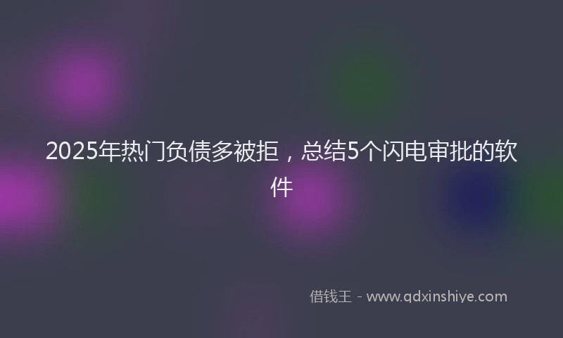 2025年热门负债多被拒，总结5个闪电审批的软件