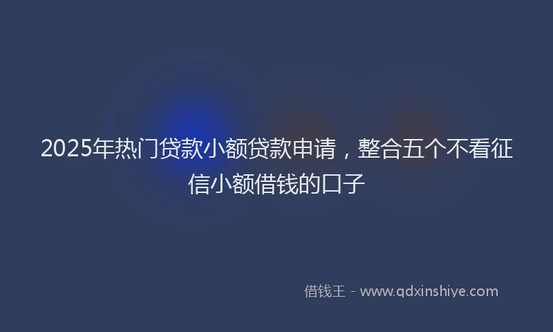 2025年热门贷款小额贷款申请，整合五个不看征信小额借钱的口子