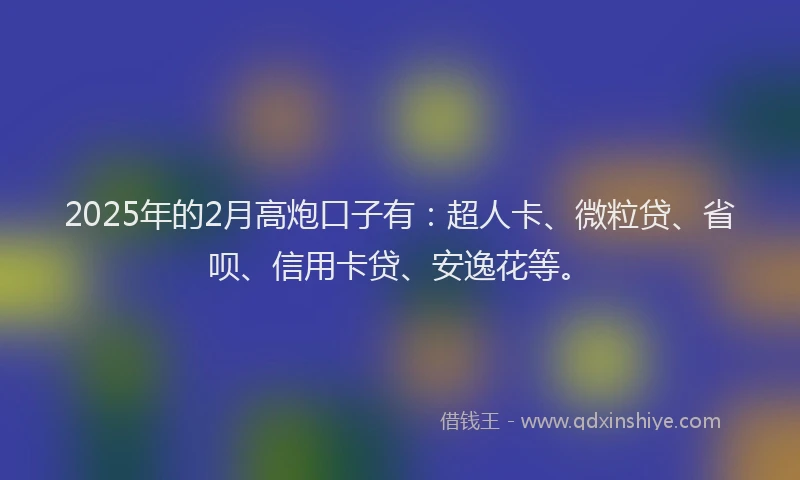 2025年的2月高炮口子有：超人卡、微粒贷、省呗、信用卡贷、安逸花等。