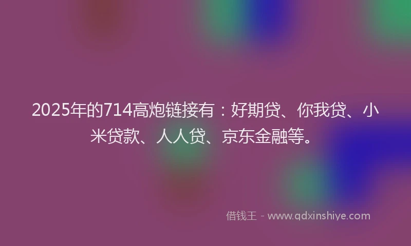 2025年的714高炮链接有：好期贷、你我贷、小米贷款、人人贷、京东金融等。