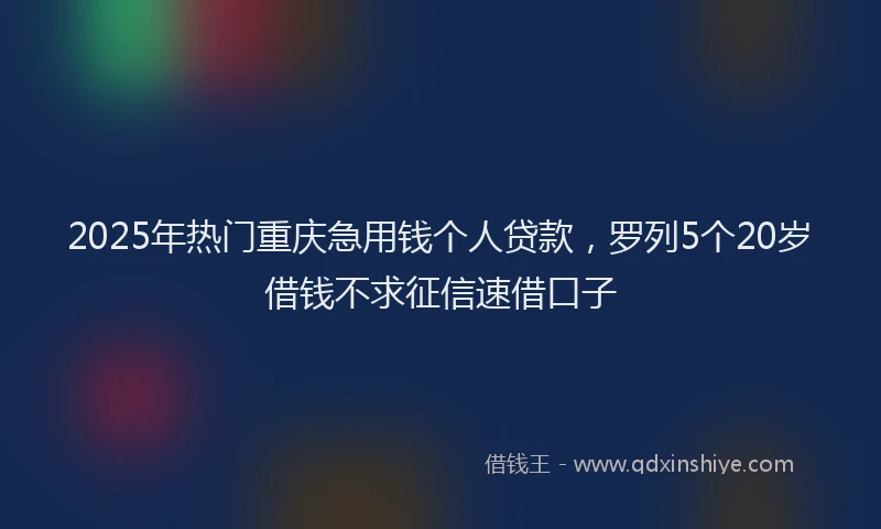 2025年热门重庆急用钱个人贷款，罗列5个20岁借钱不求征信速借口子