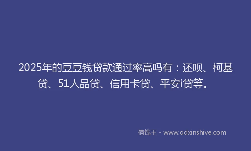 2025年的豆豆钱贷款通过率高吗有：还呗、柯基贷、51人品贷、信用卡贷、平安i贷等。