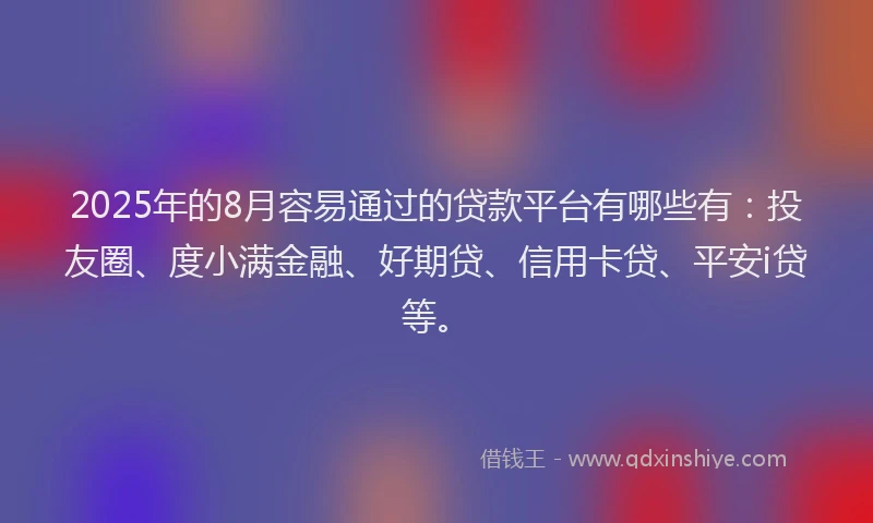 2025年的8月容易通过的贷款平台有哪些有：投友圈、度小满金融、好期贷、信用卡贷、平安i贷等。