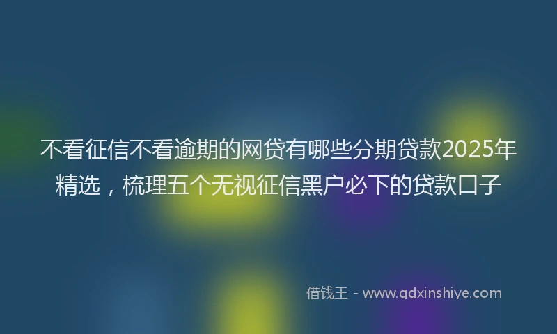 不看征信不看逾期的网贷有哪些分期贷款2025年精选，梳理五个无视征信黑户必下的贷款口子