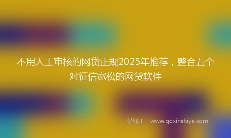 不用人工审核的网贷正规2025年推荐，整合五个对征信宽松的网贷软件