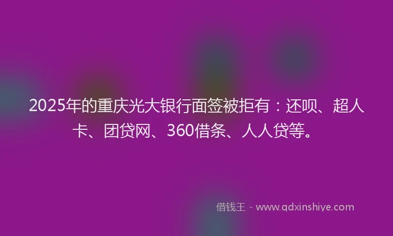 2025年的重庆光大银行面签被拒有：还呗、超人卡、团贷网、360借条、人人贷等。