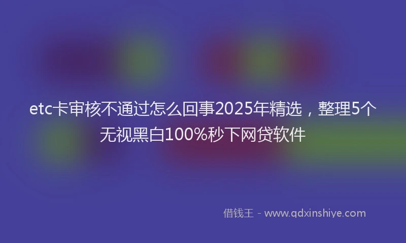 etc卡审核不通过怎么回事2025年精选，整理5个无视黑白100%秒下网贷软件