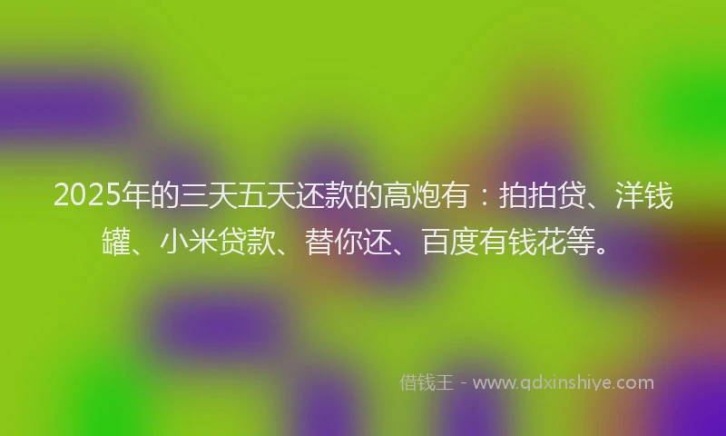 2025年的三天五天还款的高炮有：拍拍贷、洋钱罐、小米贷款、替你还、百度有钱花等。