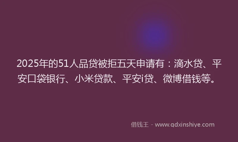 2025年的51人品贷被拒五天申请有：滴水贷、平安口袋银行、小米贷款、平安i贷、微博借钱等。
