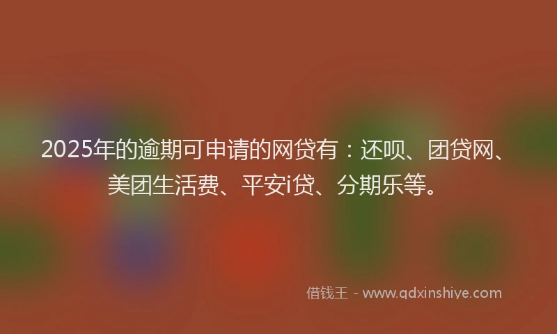 2025年的逾期可申请的网贷有：还呗、团贷网、美团生活费、平安i贷、分期乐等。
